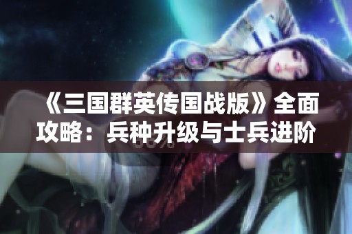 《三国群英传国战版》全面攻略：兵种升级与士兵进阶详解