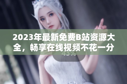 2023年最新免费B站资源大全，畅享在线视频不花一分钱
