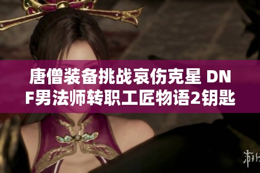 唐僧装备挑战哀伤克星 DNF男法师转职工匠物语2钥匙解析