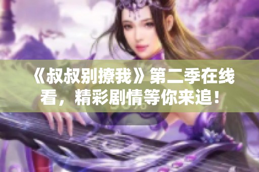 《叔叔别撩我》第二季在线看，精彩剧情等你来追！