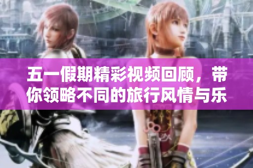 五一假期精彩视频回顾，带你领略不同的旅行风情与乐趣