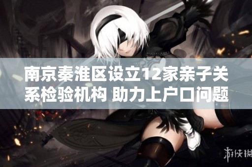 南京秦淮区设立12家亲子关系检验机构 助力上户口问题解决
