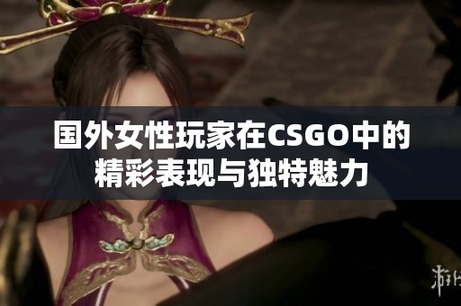 国外女性玩家在CSGO中的精彩表现与独特魅力