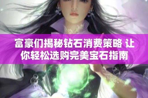 富豪们揭秘钻石消费策略 让你轻松选购完美宝石指南