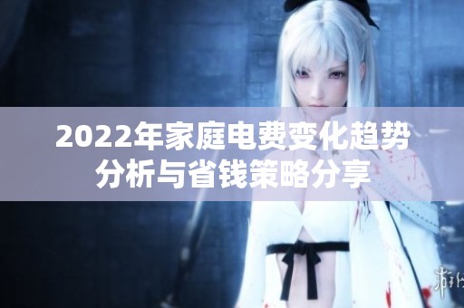 2022年家庭电费变化趋势分析与省钱策略分享