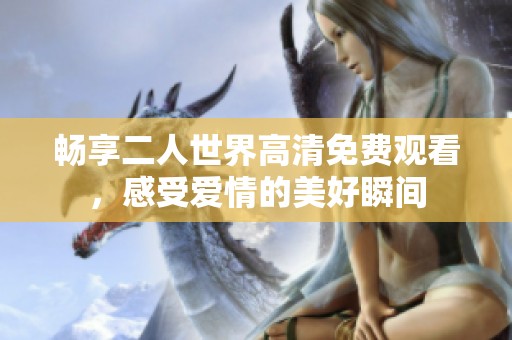 畅享二人世界高清免费观看，感受爱情的美好瞬间