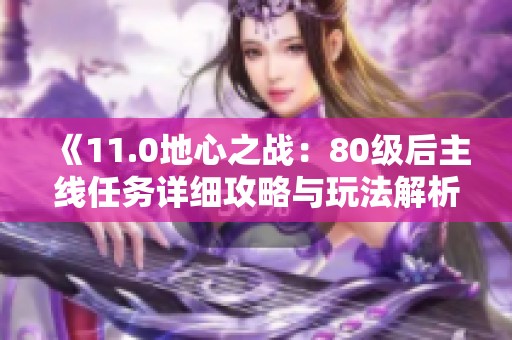 《11.0地心之战：80级后主线任务详细攻略与玩法解析》