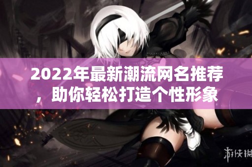 2022年最新潮流网名推荐，助你轻松打造个性形象