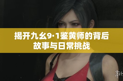 揭开九幺9·1鉴黄师的背后故事与日常挑战