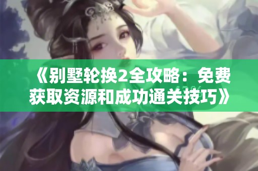 《别墅轮换2全攻略：免费获取资源和成功通关技巧》