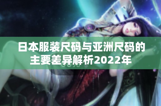 日本服装尺码与亚洲尺码的主要差异解析2022年