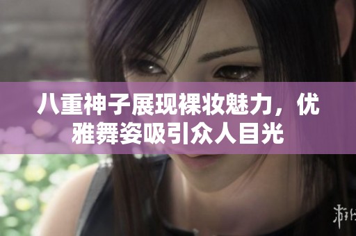 八重神子展现裸妆魅力，优雅舞姿吸引众人目光
