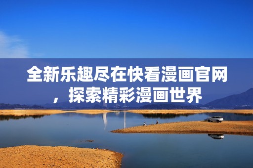 全新乐趣尽在快看漫画官网，探索精彩漫画世界