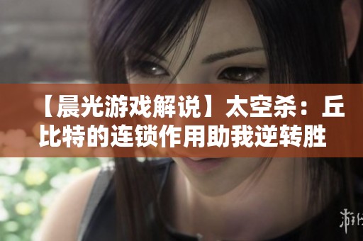 【晨光游戏解说】太空杀：丘比特的连锁作用助我逆转胜局