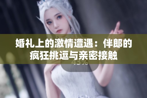 婚礼上的激情遭遇：伴郎的疯狂挑逗与亲密接触
