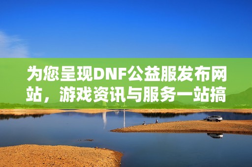 为您呈现DNF公益服发布网站，游戏资讯与服务一站搞定
