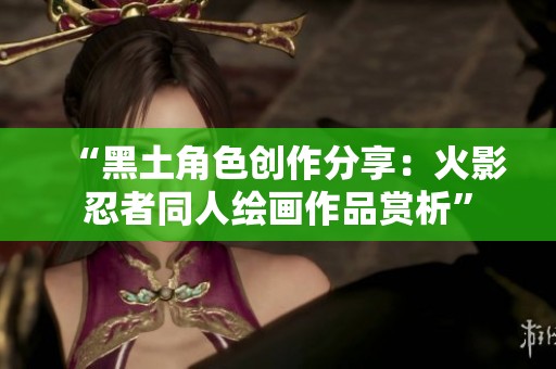 “黑土角色创作分享：火影忍者同人绘画作品赏析”
