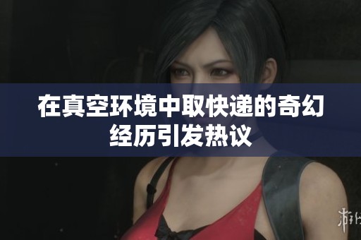 在真空环境中取快递的奇幻经历引发热议