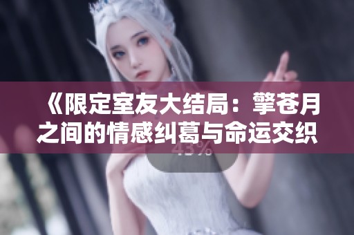 《限定室友大结局：擎苍月之间的情感纠葛与命运交织》