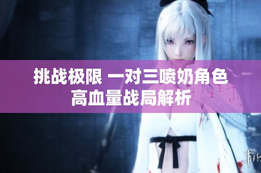 挑战极限 一对三喷奶角色高血量战局解析