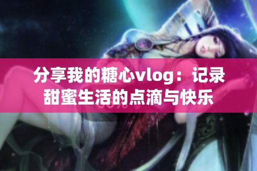 分享我的糖心vlog：记录甜蜜生活的点滴与快乐
