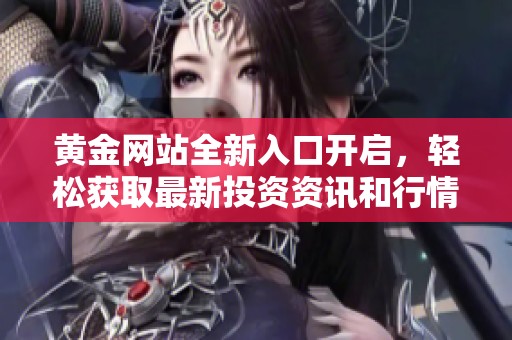 黄金网站全新入口开启，轻松获取最新投资资讯和行情分析
