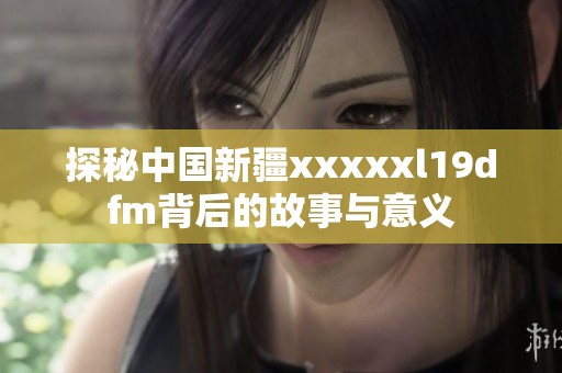 探秘中国新疆xxxxxl19dfm背后的故事与意义