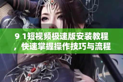 9 1短视频极速版安装教程，快速掌握操作技巧与流程