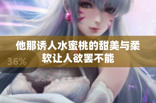 他那诱人水蜜桃的甜美与柔软让人欲罢不能