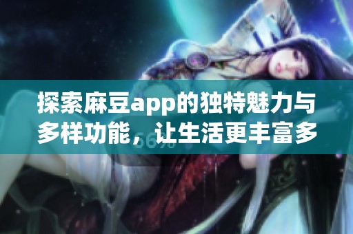 探索麻豆app的独特魅力与多样功能，让生活更丰富多彩