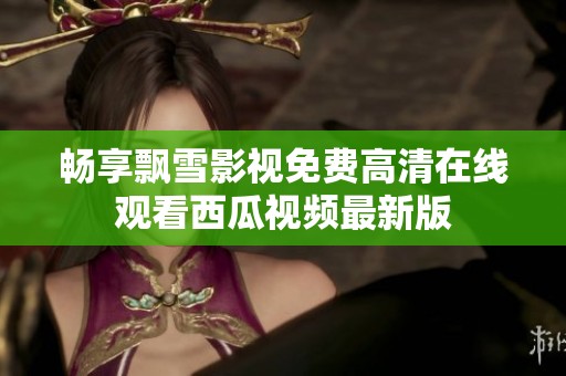 畅享飘雪影视免费高清在线观看西瓜视频最新版