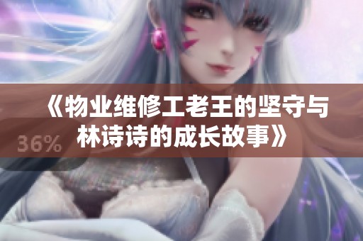 《物业维修工老王的坚守与林诗诗的成长故事》