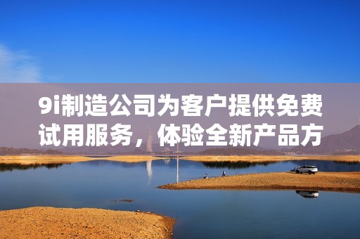 9i制造公司为客户提供免费试用服务，体验全新产品方案