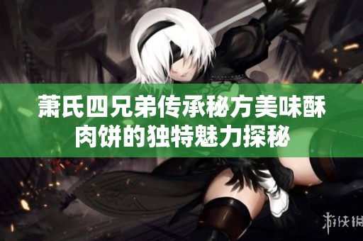 萧氏四兄弟传承秘方美味酥肉饼的独特魅力探秘