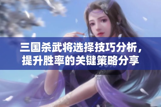 三国杀武将选择技巧分析，提升胜率的关键策略分享