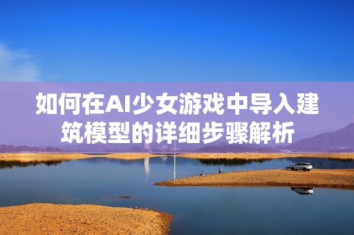 如何在AI少女游戏中导入建筑模型的详细步骤解析