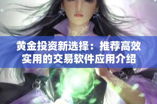 黄金投资新选择：推荐高效实用的交易软件应用介绍