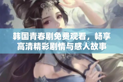 韩国青春剧免费观看，畅享高清精彩剧情与感人故事