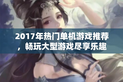 2017年热门单机游戏推荐，畅玩大型游戏尽享乐趣