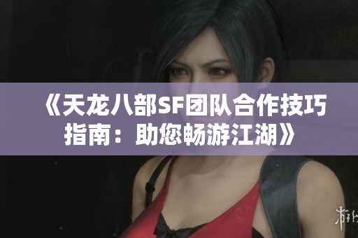 《天龙八部SF团队合作技巧指南：助您畅游江湖》