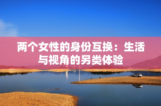 两个女性的身份互换：生活与视角的另类体验