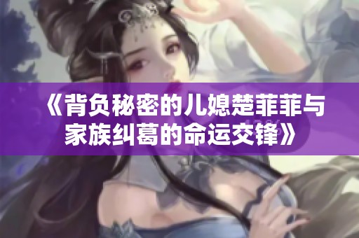 《背负秘密的儿媳楚菲菲与家族纠葛的命运交锋》