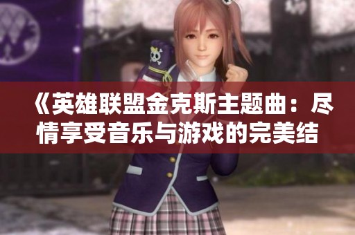 《英雄联盟金克斯主题曲：尽情享受音乐与游戏的完美结合》