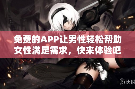 免费的APP让男性轻松帮助女性满足需求，快来体验吧！
