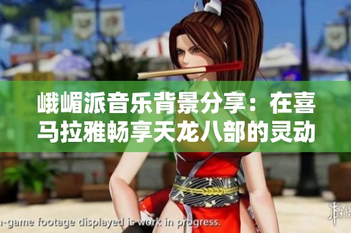 峨嵋派音乐背景分享：在喜马拉雅畅享天龙八部的灵动旋律
