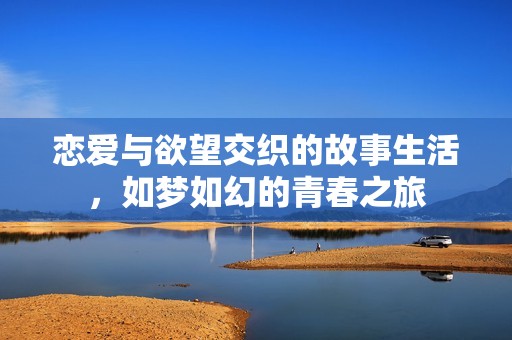 恋爱与欲望交织的故事生活，如梦如幻的青春之旅