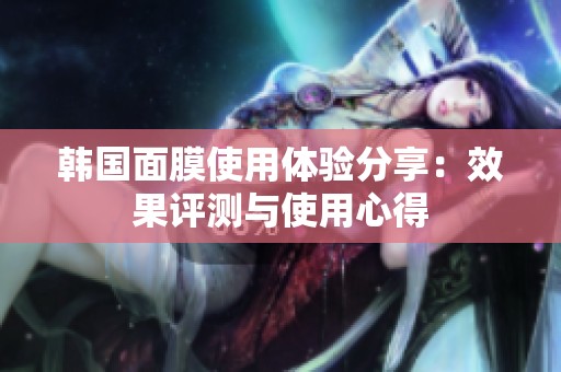 韩国面膜使用体验分享：效果评测与使用心得