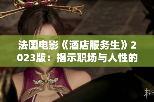 法国电影《酒店服务生》2023版：揭示职场与人性的深刻矛盾