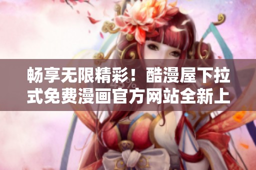 畅享无限精彩！酷漫屋下拉式免费漫画官方网站全新上线