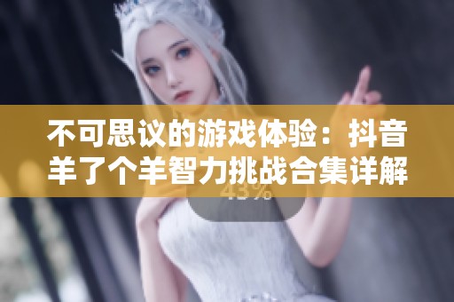 不可思议的游戏体验：抖音羊了个羊智力挑战合集详解